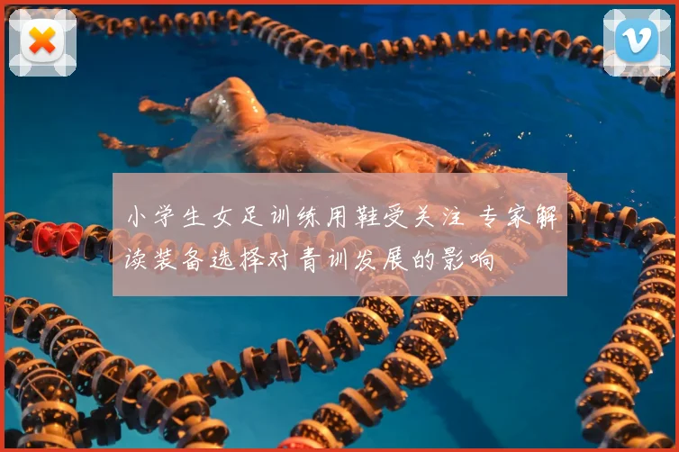 小学生女足训练用鞋受关注 专家解读装备选择对青训发展的影响