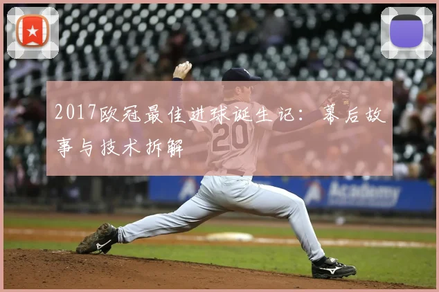 2017欧冠最佳进球诞生记:幕后故事与技术拆解