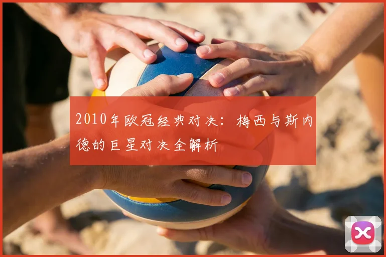 2010年欧冠经典对决：梅西与斯内德的巨星对决全解析