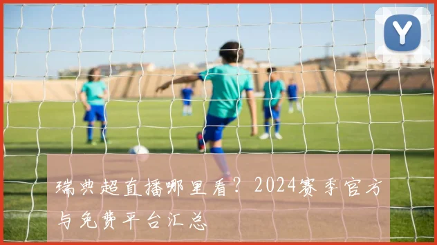 瑞典超直播哪里看？2024赛季官方与免费平台汇总