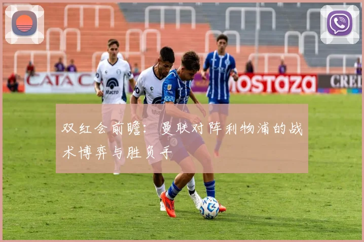 双红会前瞻：曼联对阵利物浦的战术博弈与胜负手
