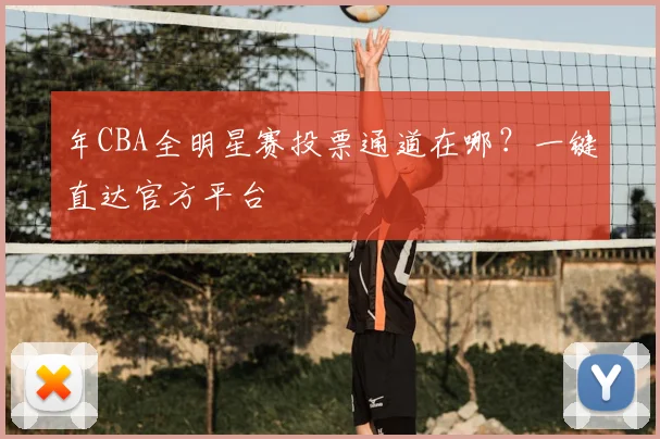 年CBA全明星赛投票通道在哪？一键直达官方平台
