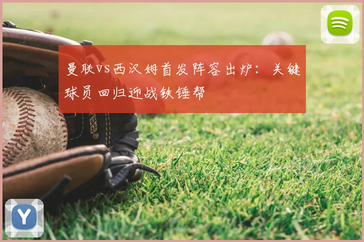 曼联vs西汉姆首发阵容出炉：关键球员回归迎战铁锤帮