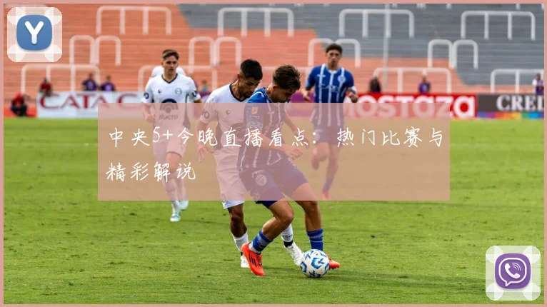中央5+今晚直播看点：热门比赛与精彩解说