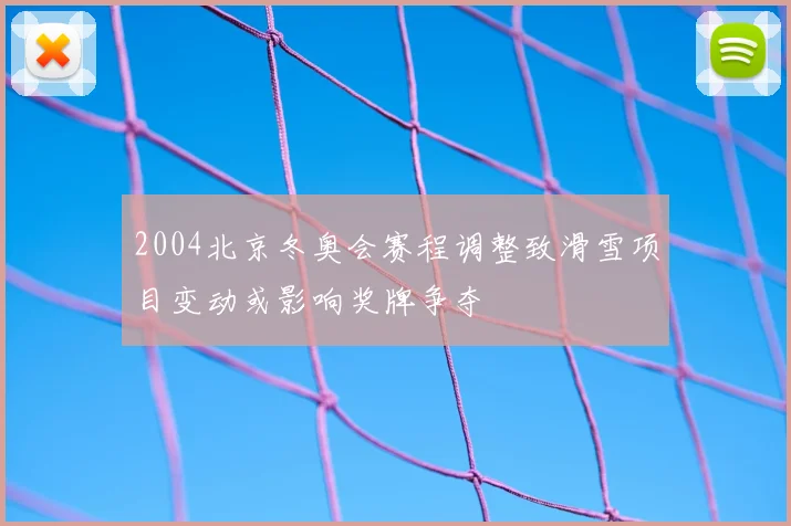 2004北京冬奥会赛程调整致滑雪项目变动或影响奖牌争夺