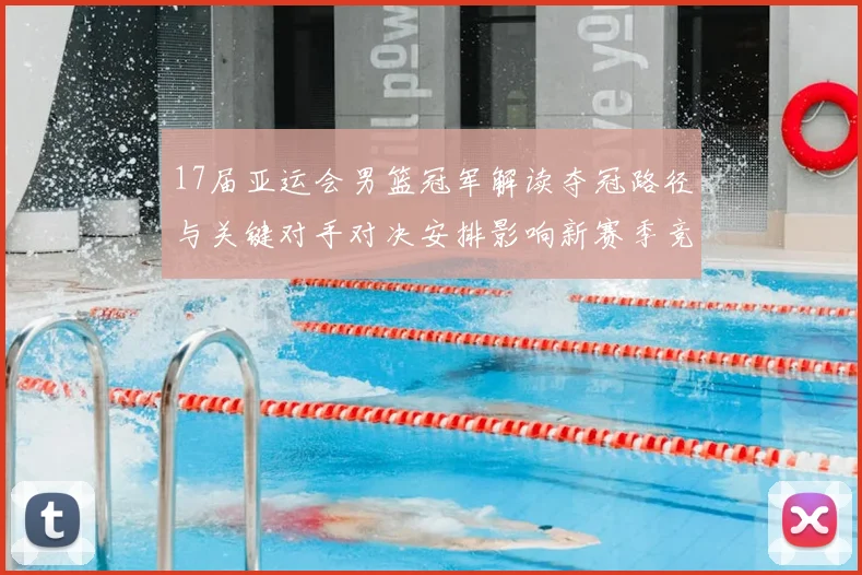 17届亚运会男篮冠军解读夺冠路径与关键对手对决安排影响新赛季竞争格局