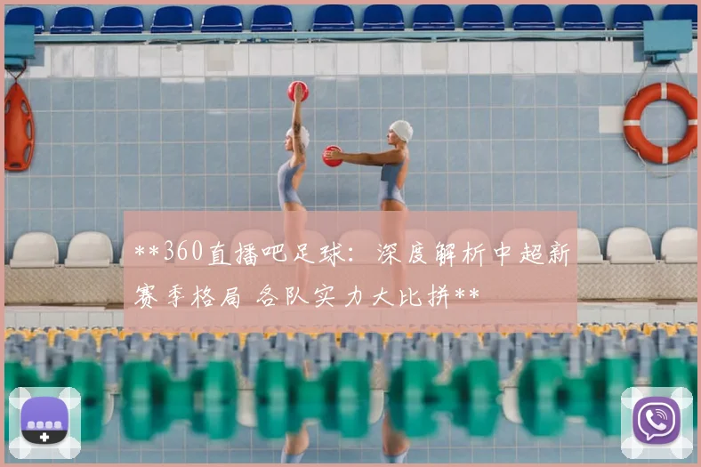**360直播吧足球：深度解析中超新赛季格局 各队实力大比拼**