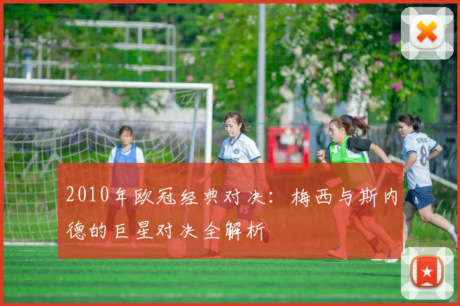 2010年欧冠经典对决:梅西与斯内德的巨星对决全解析