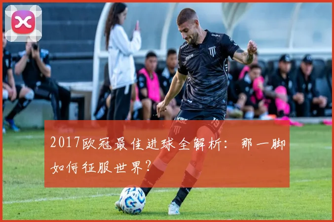 2017欧冠最佳进球全解析:那一脚如何征服世界?