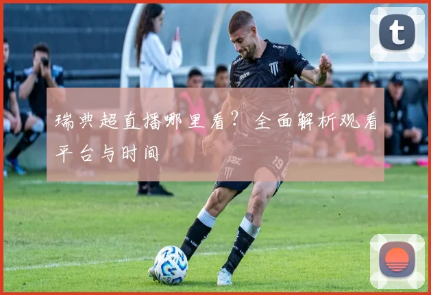 瑞典超直播哪里看？全面解析观看平台与时间