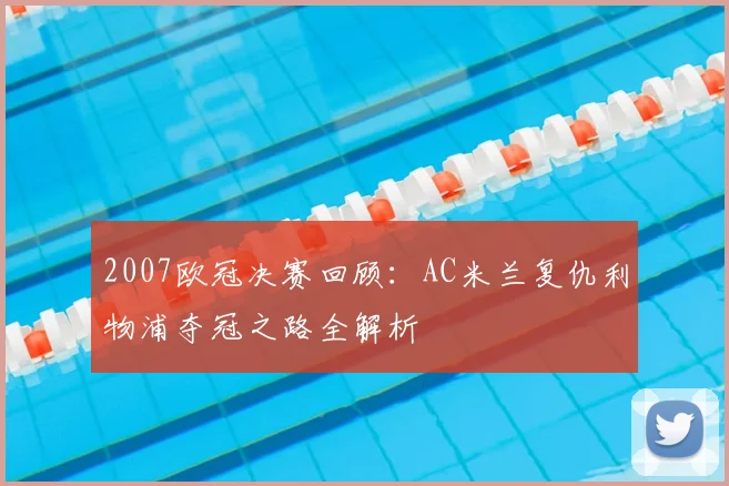 2007欧冠决赛回顾：AC米兰复仇利物浦夺冠之路全解析