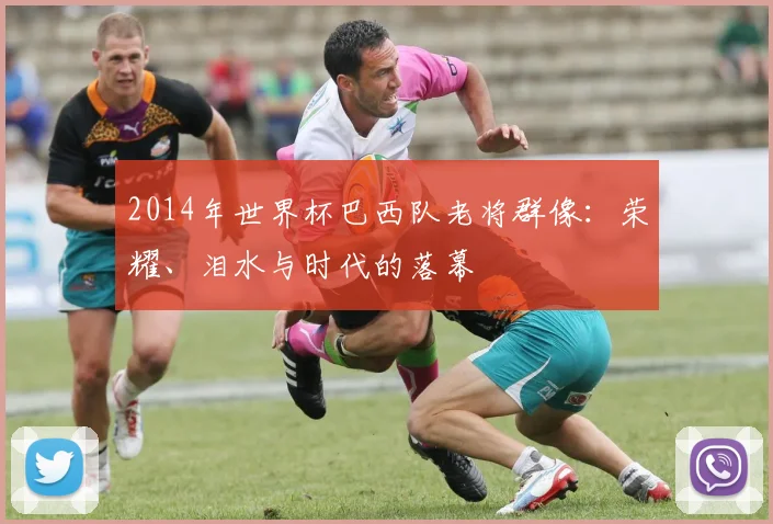 2014年世界杯巴西队老将群像：荣耀、泪水与时代的落幕