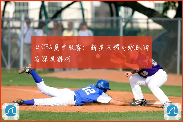 年CBA夏季联赛：新星闪耀与球队阵容深度解析