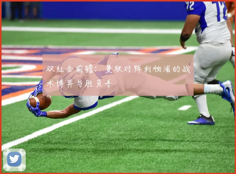 双红会前瞻：曼联对阵利物浦的战术博弈与胜负手
