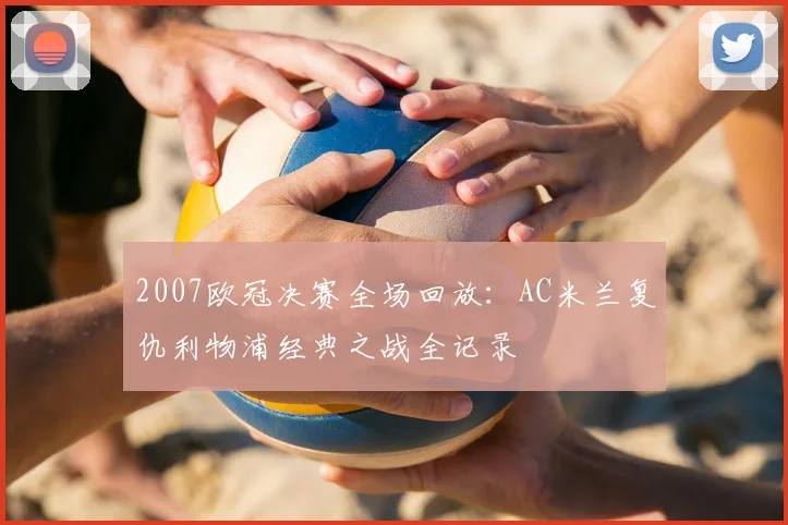 2007欧冠决赛全场回放:AC米兰复仇利物浦经典之战全记录