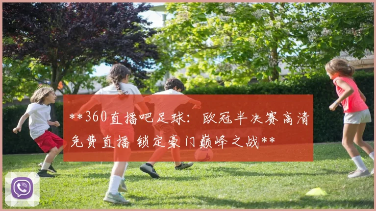 **360直播吧足球:欧冠半决赛高清免费直播 锁定豪门巅峰之战**