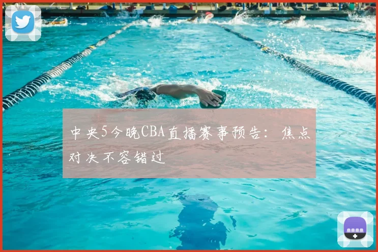 中央5今晚CBA直播赛事预告：焦点对决不容错过