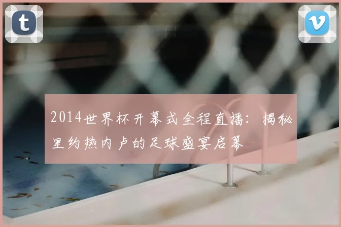 2014世界杯开幕式全程直播:揭秘里约热内卢的足球盛宴启幕
