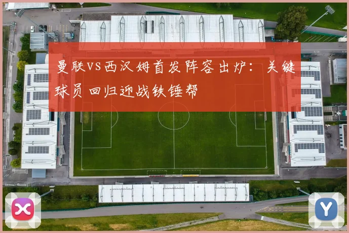 曼联vs西汉姆首发阵容出炉：关键球员回归迎战铁锤帮