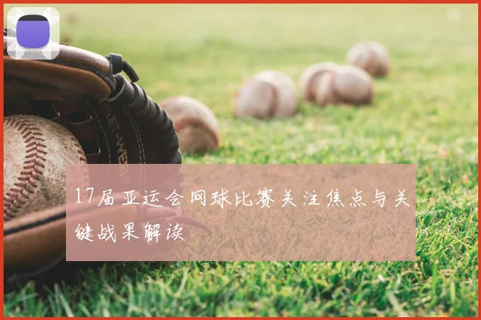 17届亚运会网球比赛关注焦点与关键战果解读