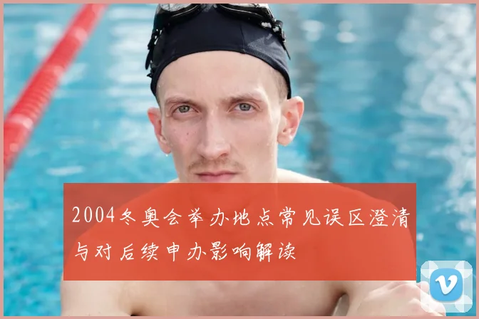 2004冬奥会举办地点常见误区澄清与对后续申办影响解读