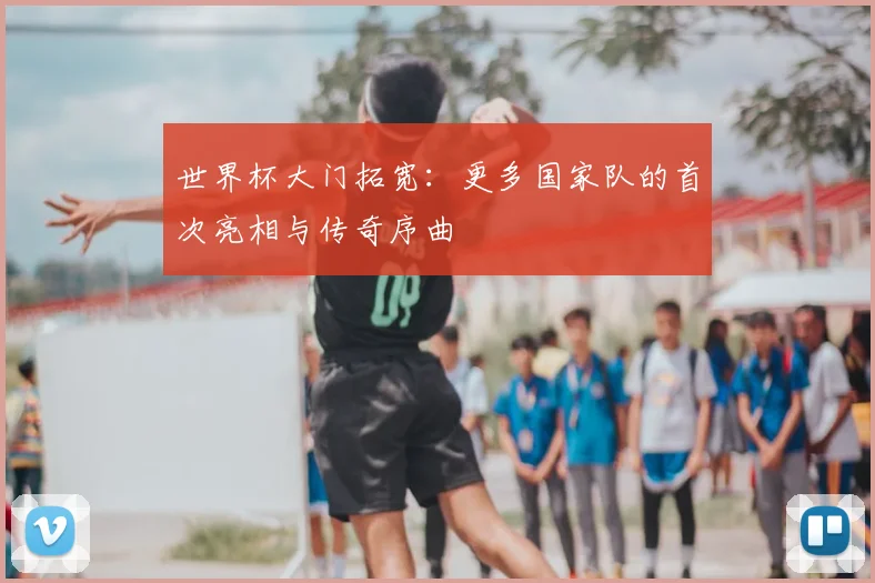 世界杯大门拓宽：更多国家队的首次亮相与传奇序曲