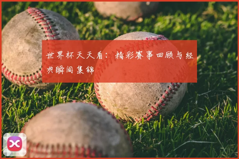 世界杯天天看：精彩赛事回顾与经典瞬间集锦