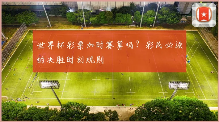 世界杯彩票加时赛算吗？彩民必读的决胜时刻规则
