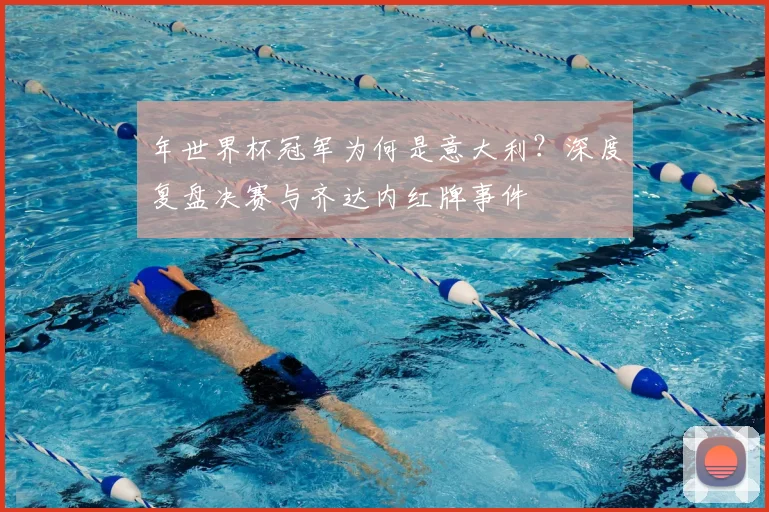 年世界杯冠军为何是意大利？深度复盘决赛与齐达内红牌事件