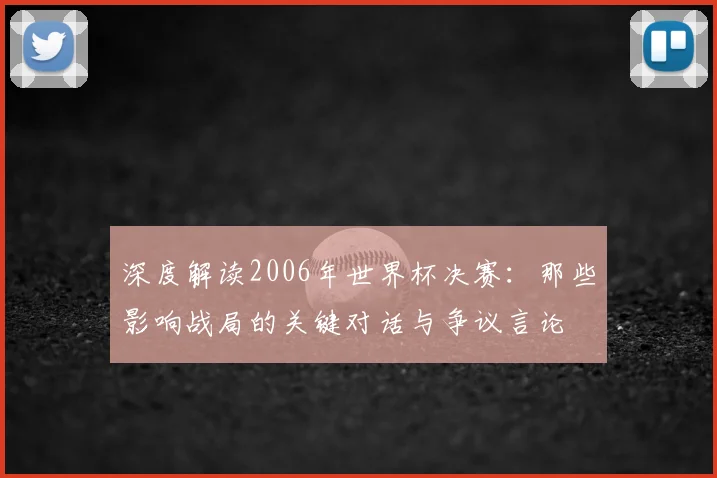 深度解读2006年世界杯决赛：那些影响战局的关键对话与争议言论