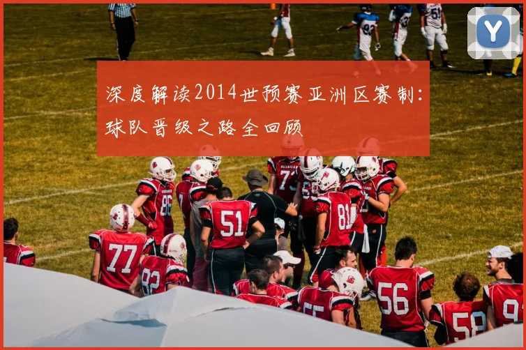 深度解读2014世预赛亚洲区赛制：球队晋级之路全回顾