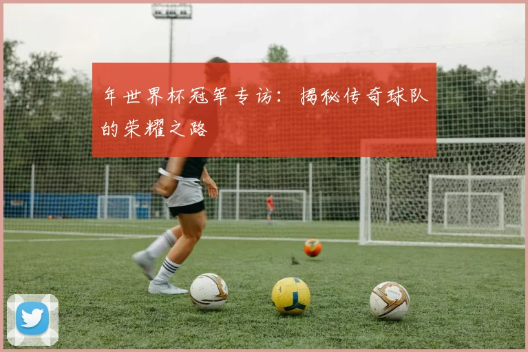 年世界杯冠军专访：揭秘传奇球队的荣耀之路