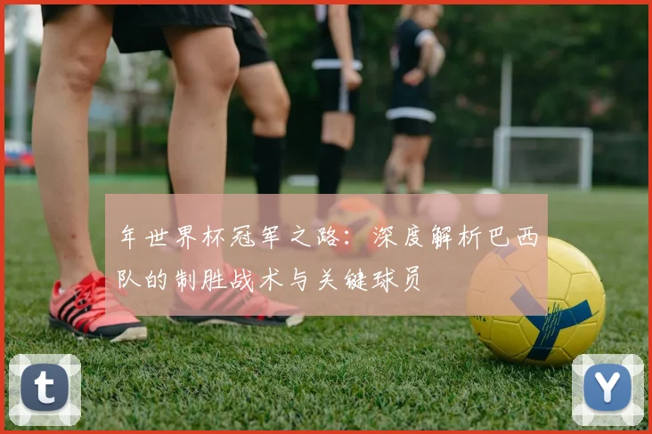 年世界杯冠军之路：深度解析巴西队的制胜战术与关键球员