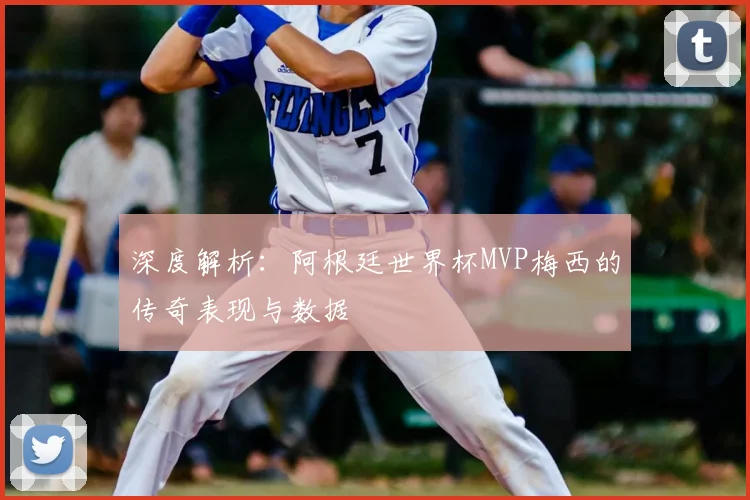 深度解析：阿根廷世界杯MVP梅西的传奇表现与数据