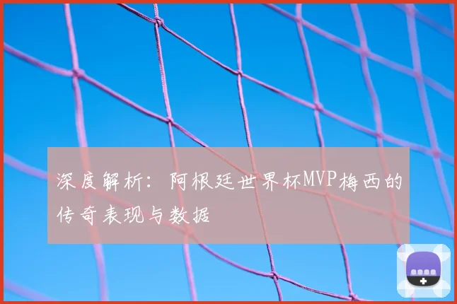 深度解析：阿根廷世界杯MVP梅西的传奇表现与数据