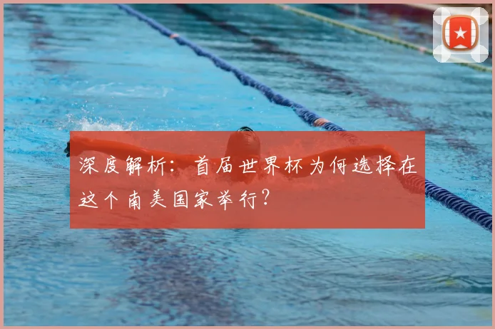 深度解析：首届世界杯为何选择在这个南美国家举行？