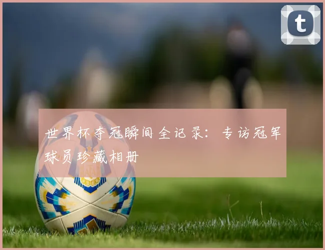 世界杯夺冠瞬间全记录：专访冠军球员珍藏相册