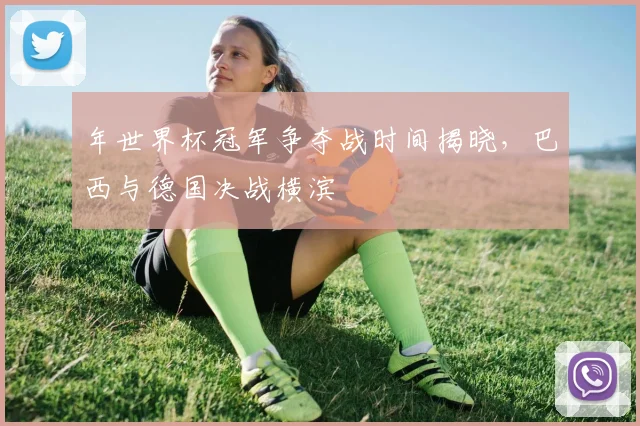 年世界杯冠军争夺战时间揭晓，巴西与德国决战横滨