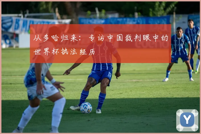 从多哈归来：专访中国裁判眼中的世界杯执法经历