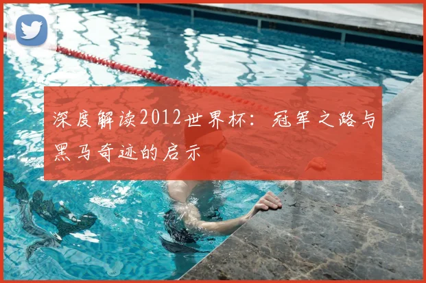 深度解读2012世界杯：冠军之路与黑马奇迹的启示