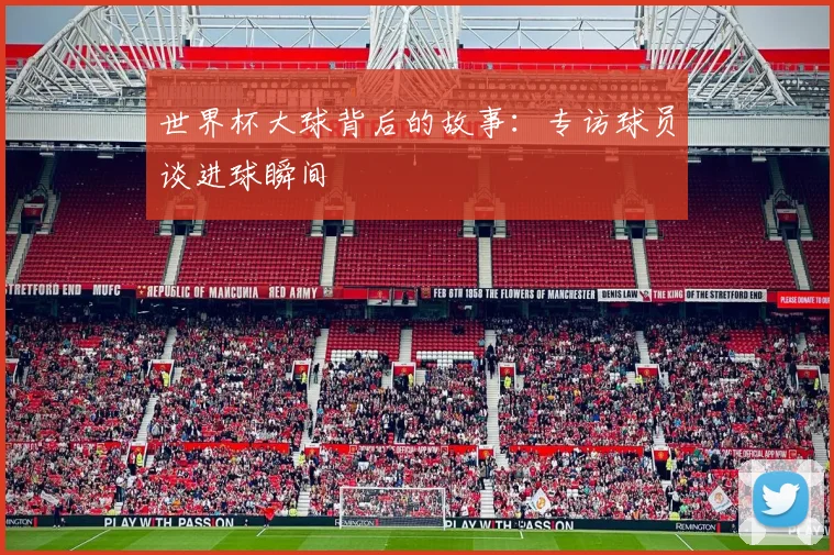 世界杯大球背后的故事：专访球员谈进球瞬间