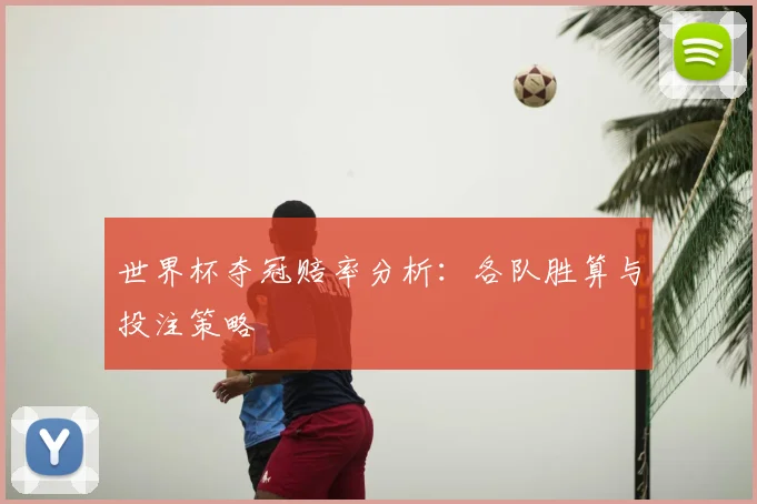 世界杯夺冠赔率分析：各队胜算与投注策略