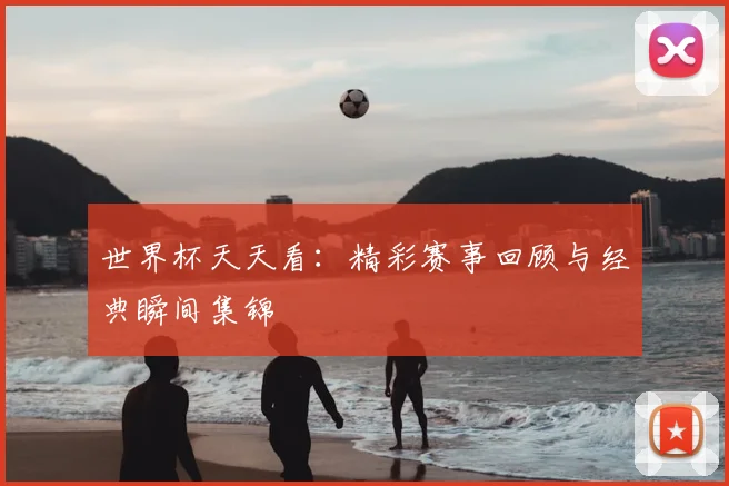 世界杯天天看：精彩赛事回顾与经典瞬间集锦