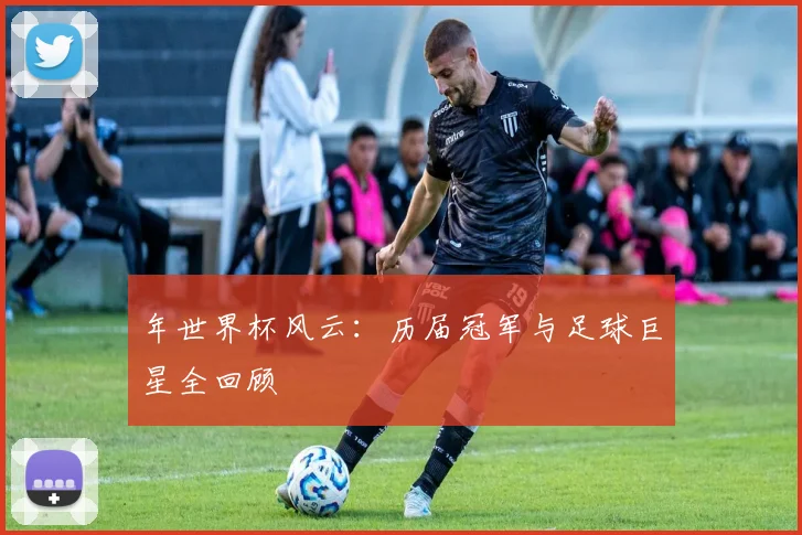 年世界杯风云：历届冠军与足球巨星全回顾