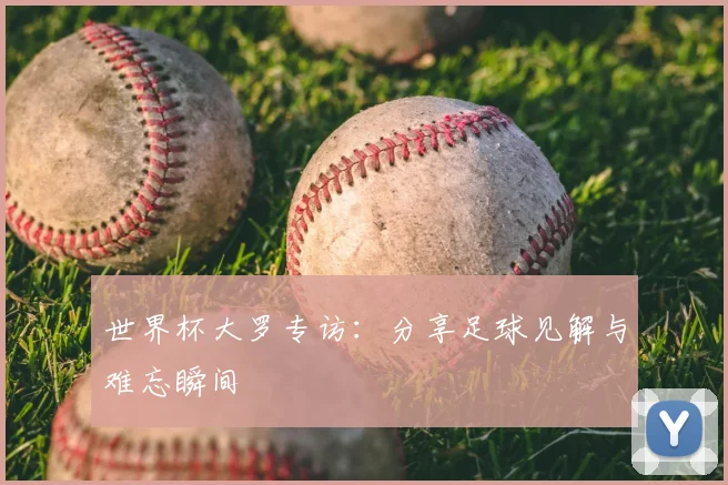 世界杯大罗专访：分享足球见解与难忘瞬间